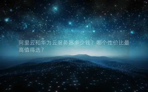 阿里云和华为云服务器多少钱？哪个性价比最高值得选？