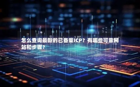 怎么查询最新的已备案ICP？有哪些可靠网站和步骤？