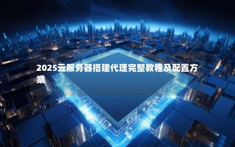2025云服务器搭建代理完整教程及配置方案