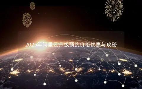 2025年阿里云升级预约价格优惠与攻略