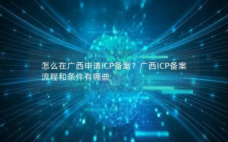 怎么在广西申请ICP备案?广西ICP备案流程和条件有哪些 怎么在广西申请ICP备案?广西ICP备案流程和条件有哪些