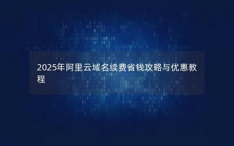 2025年阿里云域名续费省钱攻略与优惠教程 2025年阿里云域名续费省钱攻略与优惠教程