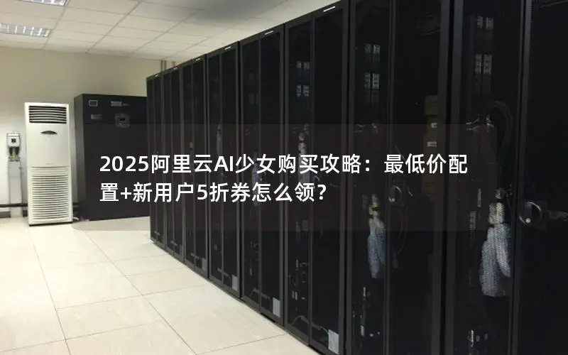 2025阿里云AI少女购买攻略:最低价配置+新用户5折券怎么领? 2025阿里云AI少女购买攻略:最低价配置+新用户5折券怎么领?