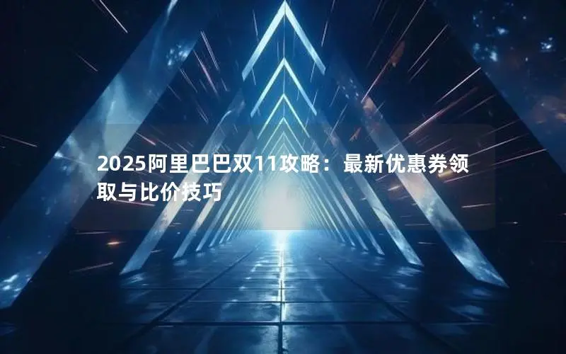 2025阿里巴巴双11攻略:最新优惠券领取与比价技巧 2025阿里巴巴双11攻略:最新优惠券领取与比价技巧