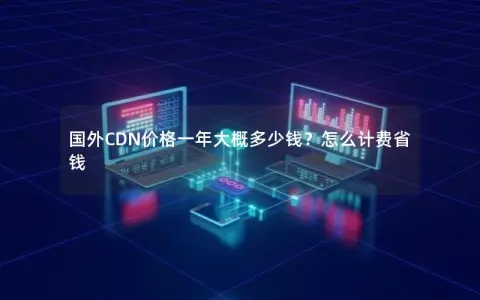 国外CDN价格一年大概多少钱？怎么计费省钱