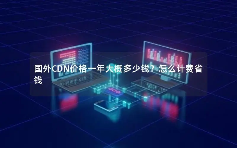 国外CDN价格一年大概多少钱?怎么计费省钱 国外CDN价格一年大概多少钱?怎么计费省钱