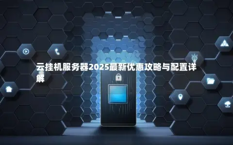 云挂机服务器2025最新优惠攻略与配置详解 云挂机服务器2025最新优惠攻略与配置详解