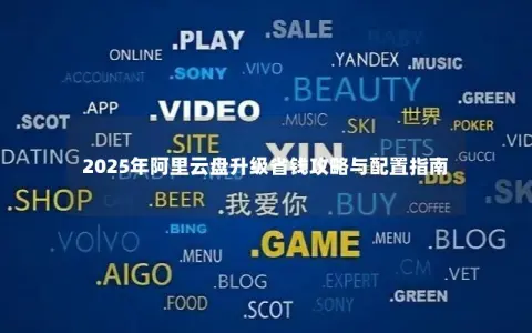 2025年阿里云盘升级省钱攻略与配置指南