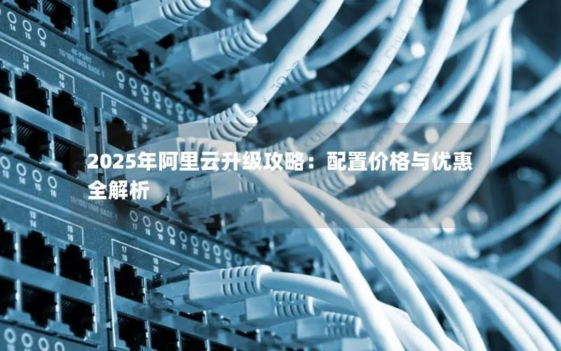2025年阿里云升级攻略:配置价格与优惠全解析 2025年阿里云升级攻略:配置价格与优惠全解析