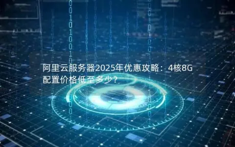 阿里云服务器2025年优惠攻略：4核8G配置价格低至多少？