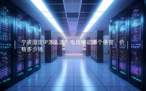 宁波固定IP怎么选？电信移动哪个便宜、价格多少钱