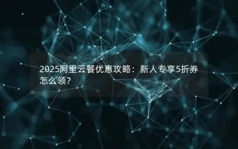 2025阿里云餐优惠攻略：新人专享5折券怎么领？