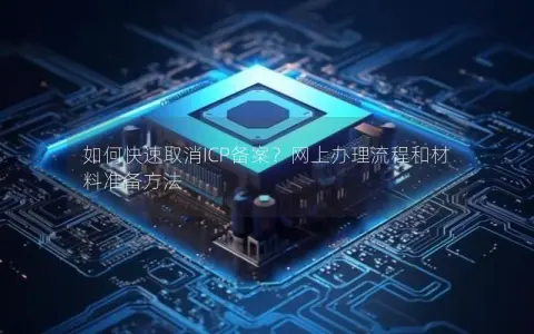 如何快速取消ICP备案？网上办理流程和材料准备方法