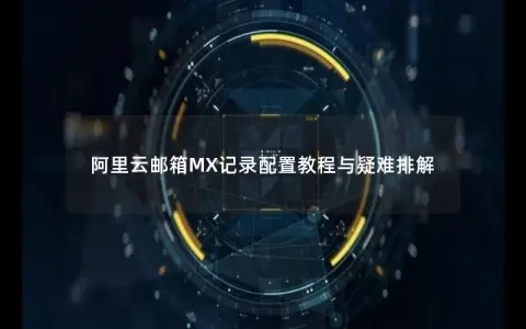 阿里云邮箱MX记录配置教程与疑难排解