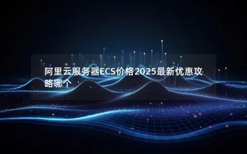 阿里云服务器ECS价格2025最新优惠攻略哪个 阿里云服务器ECS价格2025最新优惠攻略哪个