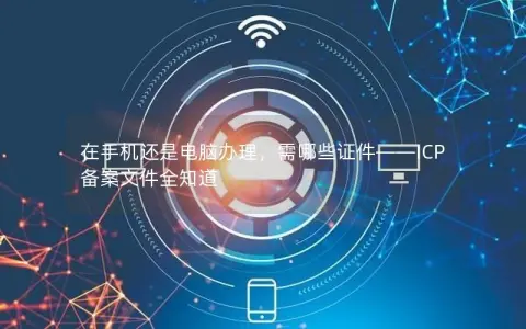 在手机还是电脑办理,需哪些证件——ICP备案文件全知道 在手机还是电脑办理,需哪些证件——ICP备案文件全知道