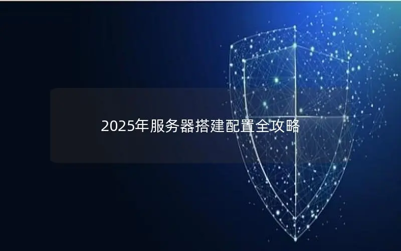 2025年服务器搭建配置全攻略 2025年服务器搭建配置全攻略