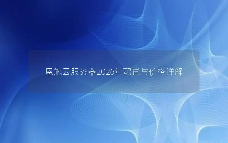 恩施云服务器2026年配置与价格详解 恩施云服务器2026年配置与价格详解