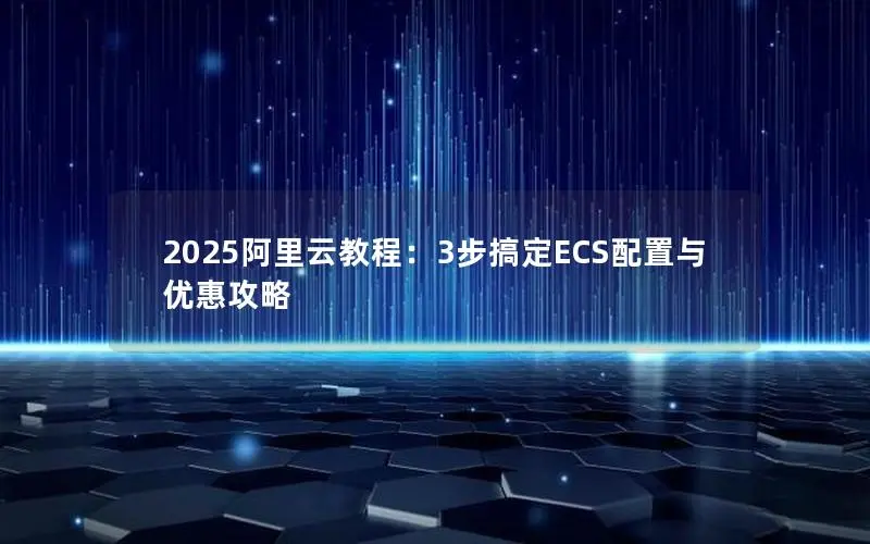 2025阿里云教程:3步搞定ECS配置与优惠攻略 2025阿里云教程:3步搞定ECS配置与优惠攻略