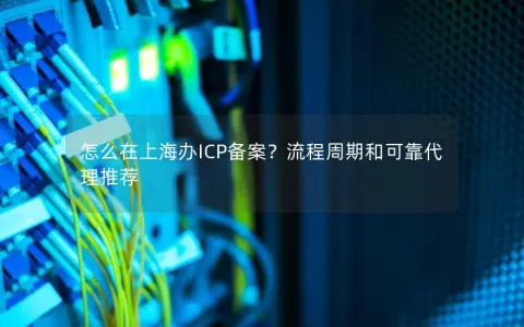 怎么在上海办ICP备案？流程周期和可靠代理推荐