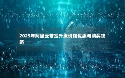 2025年阿里云带宽升级价格优惠与购买攻略 2025年阿里云带宽升级价格优惠与购买攻略
