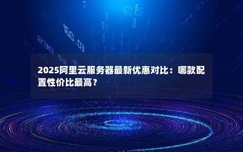 2025阿里云服务器最新优惠对比：哪款配置性价比最高？
