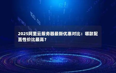 2025阿里云服务器最新优惠对比：哪款配置性价比最高？