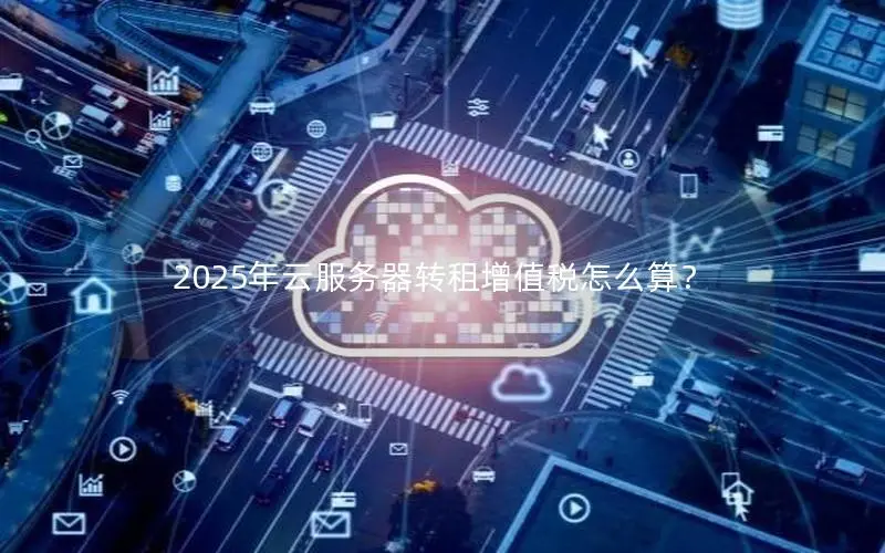 2025年云服务器转租增值税怎么算? 2025年云服务器转租增值税怎么算?