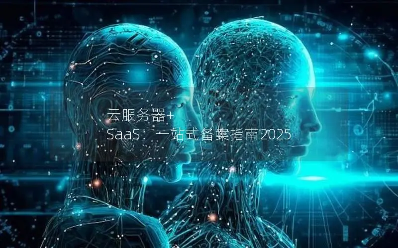 云服务器+ SaaS:一站式备案指南2025 云服务器+ SaaS:一站式备案指南2025