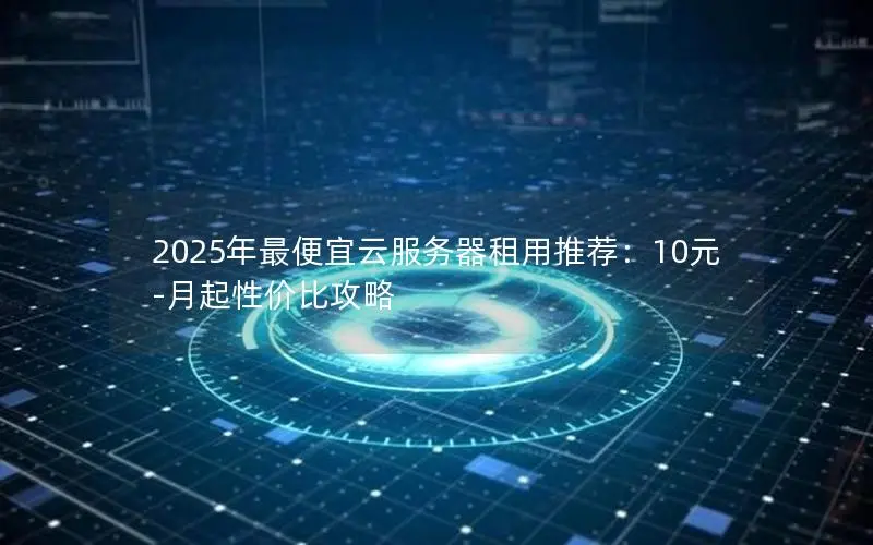 2025年最便宜云服务器租用推荐:10元-月起性价比攻略 2025年最便宜云服务器租用推荐:10元-月起性价比攻略
