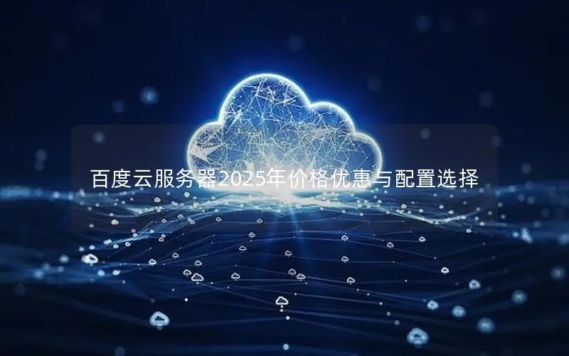 百度云服务器2025年价格优惠与配置选择 百度云服务器2025年价格优惠与配置选择