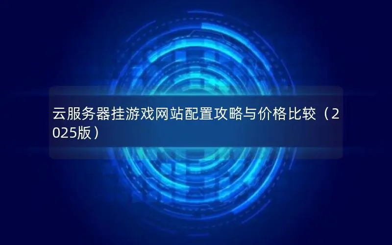 云服务器挂游戏网站配置攻略与价格比较(2025版) 云服务器挂游戏网站配置攻略与价格比较(2025版)