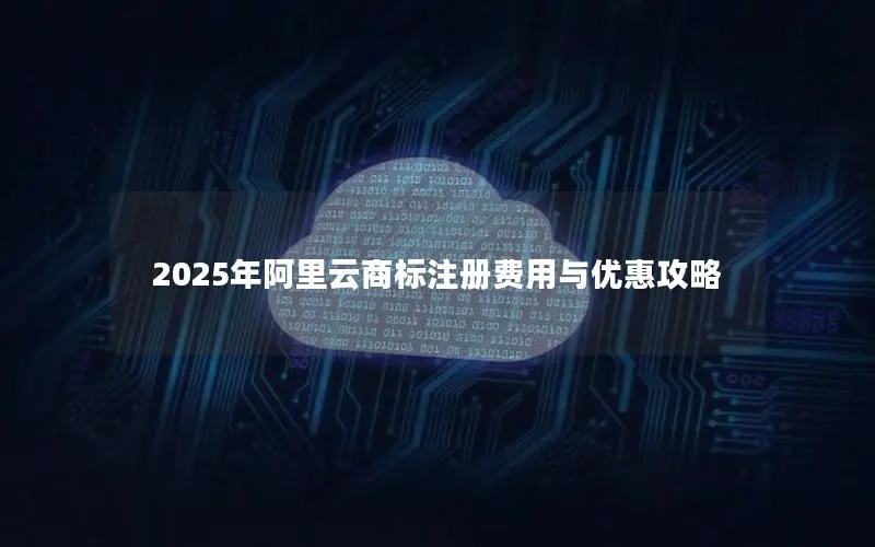 2025年阿里云商标注册费用与优惠攻略 2025年阿里云商标注册费用与优惠攻略