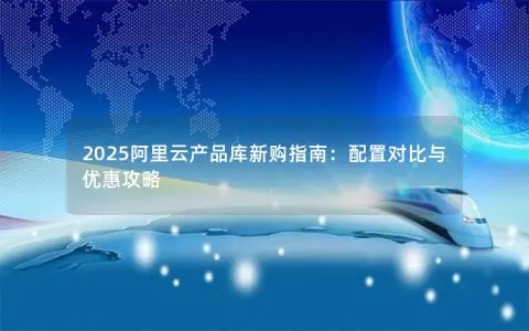 2025阿里云产品库新购指南：配置对比与优惠攻略