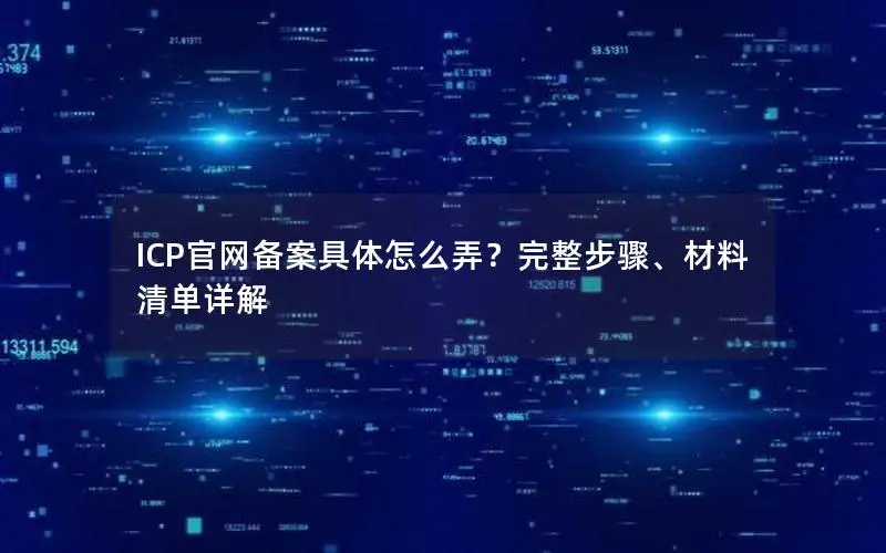 ICP官网备案具体怎么弄?完整步骤、材料清单详解 ICP官网备案具体怎么弄?完整步骤、材料清单详解