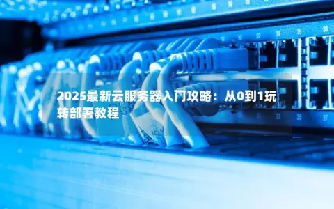 2025最新云服务器入门攻略：从0到1玩转部署教程