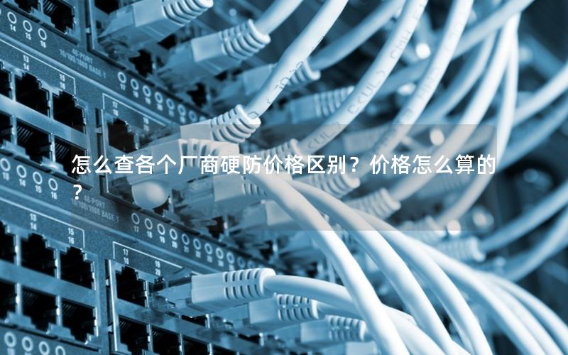 怎么查各个厂商硬防价格区别？价格怎么算的？