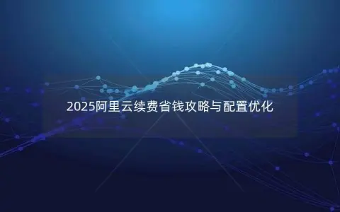 2025阿里云续费省钱攻略与配置优化