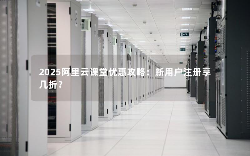 2025阿里云课堂优惠攻略：新用户注册享几折？