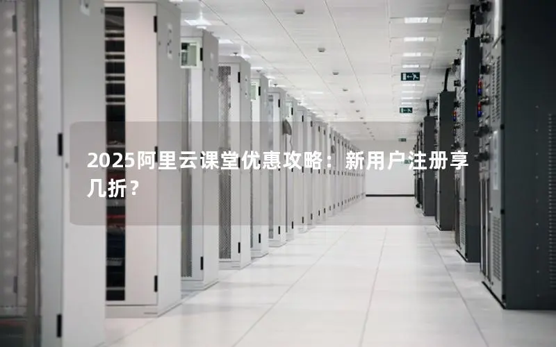 2025阿里云课堂优惠攻略:新用户注册享几折? 2025阿里云课堂优惠攻略:新用户注册享几折?