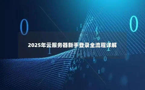 2025年云服务器新手登录全流程详解