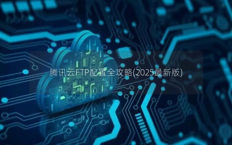 腾讯云FTP配置全攻略(2025最新版) 腾讯云FTP配置全攻略(2025最新版)