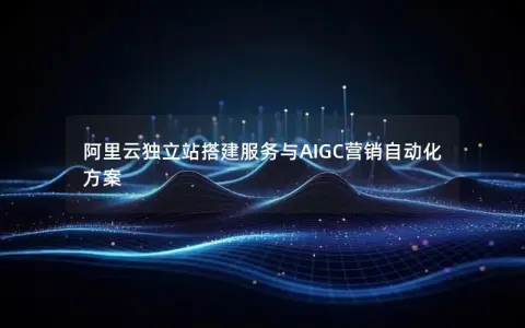 阿里云独立站搭建服务与AIGC营销自动化方案