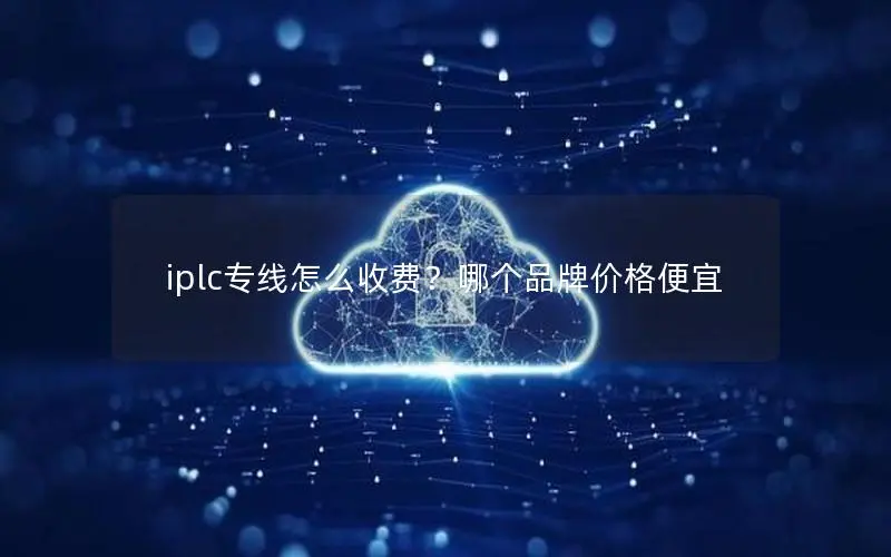 iplc专线怎么收费？哪个品牌价格便宜