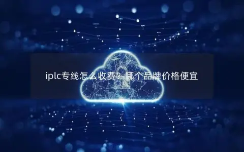 iplc专线怎么收费？哪个品牌价格便宜