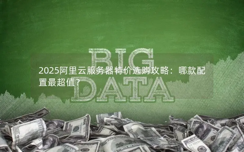 2025阿里云服务器特价选购攻略:哪款配置最超值? 2025阿里云服务器特价选购攻略:哪款配置最超值?