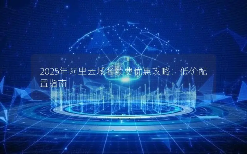2025年阿里云域名续费优惠攻略：低价配置指南