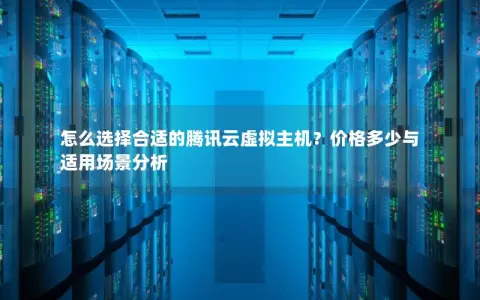 怎么选择合适的腾讯云虚拟主机？价格多少与适用场景分析