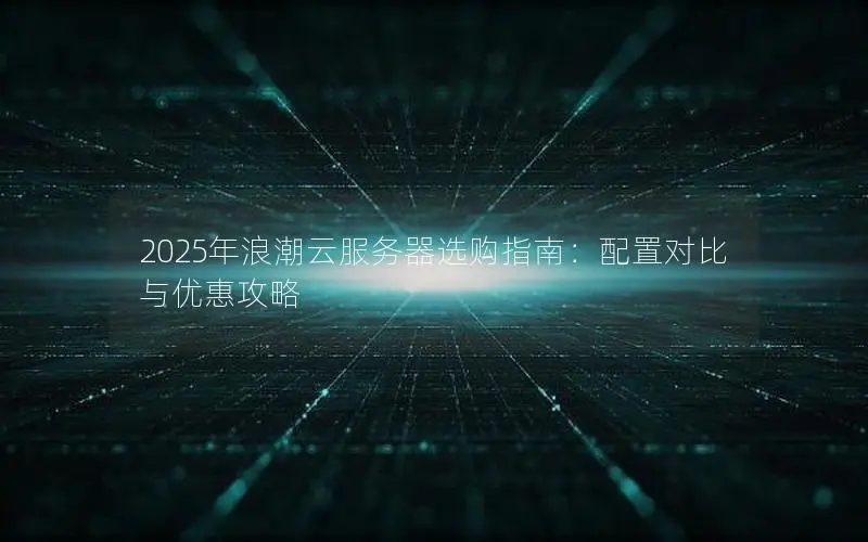 2025年浪潮云服务器选购指南:配置对比与优惠攻略 2025年浪潮云服务器选购指南:配置对比与优惠攻略