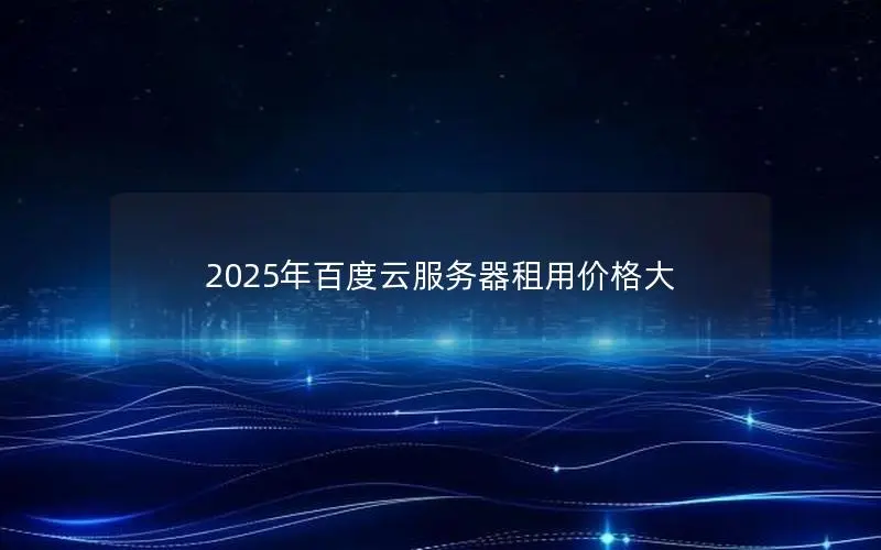 2025年百度云服务器租用价格大 2025年百度云服务器租用价格大
